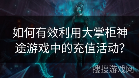如何有效利用大掌柜神途游戏中的充值活动？