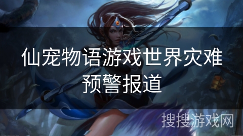 仙宠物语游戏世界灾难预警报道