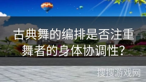 古典舞的编排是否注重舞者的身体协调性？