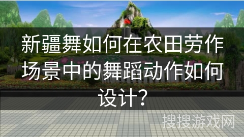 新疆舞如何在农田劳作场景中的舞蹈动作如何设计？