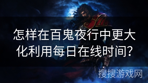 怎样在百鬼夜行中更大化利用每日在线时间? 怎样在百鬼夜行中更大化利用每日在线时间?