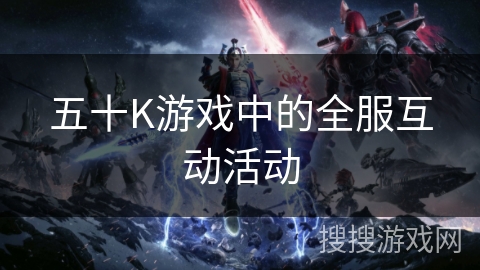 五十K游戏中的全服互动活动 五十K游戏中的全服互动活动