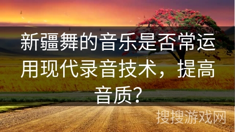 新疆舞的音乐是否常运用现代录音技术，提高音质？