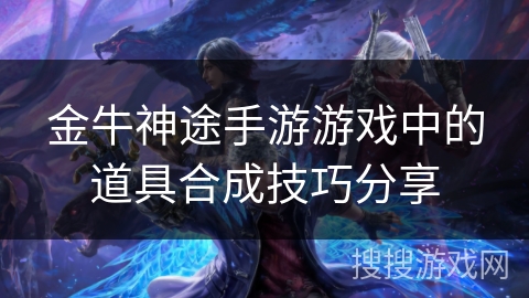 金牛神途手游游戏中的道具合成技巧分享 金牛神途手游游戏中的道具合成技巧分享