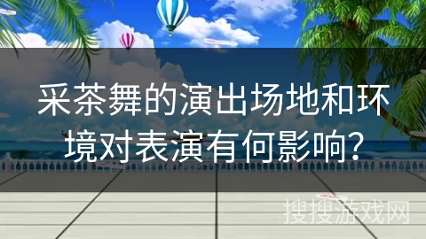 采茶舞的演出场地和环境对表演有何影响？