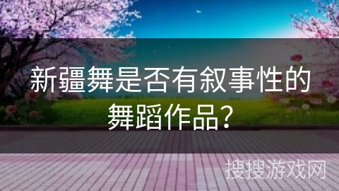 新疆舞是否有叙事性的舞蹈作品？