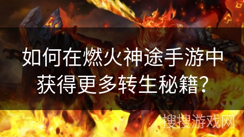 如何在燃火神途手游中获得更多转生秘籍? 如何在燃火神途手游中获得更多转生秘籍?