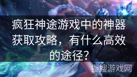 疯狂神途游戏中的神器获取攻略,有什么高效的途径? 疯狂神途游戏中的神器获取攻略,有什么高效的途径?