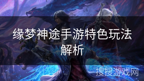 缘梦神途手游特色玩法解析 缘梦神途手游特色玩法解析