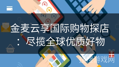金麦云享国际购物探店:尽揽全球优质好物 金麦云享国际购物探店:尽揽全球优质好物