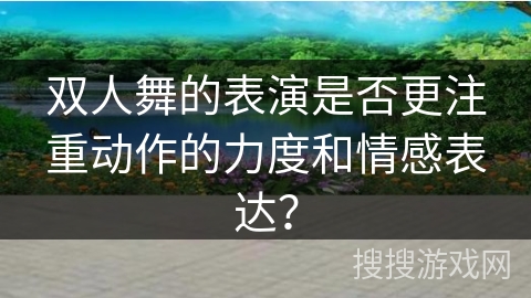 双人舞的表演是否更注重动作的力度和情感表达？