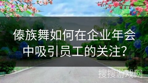 傣族舞如何在企业年会中吸引员工的关注？