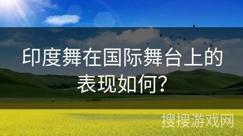印度舞在国际舞台上的表现如何？
