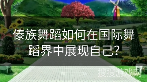 傣族舞蹈如何在国际舞蹈界中展现自己？
