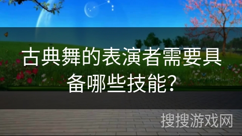 古典舞的表演者需要具备哪些技能?