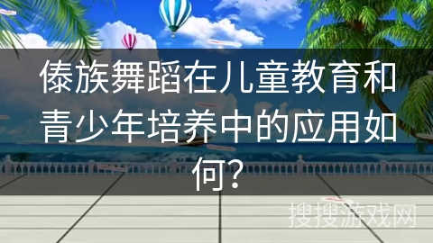 傣族舞蹈在儿童教育和青少年培养中的应用如何?