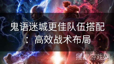 鬼语迷城更佳队伍搭配:高效战术布局 鬼语迷城更佳队伍搭配:高效战术布局
