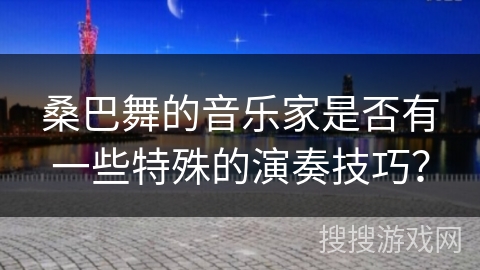 桑巴舞的音乐家是否有一些特殊的演奏技巧?