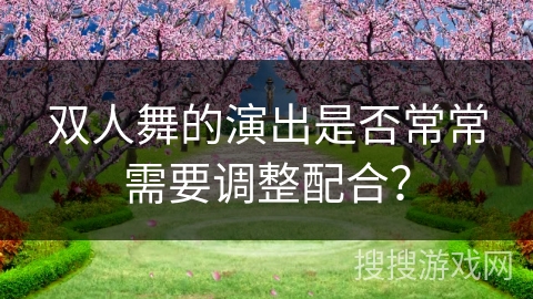 双人舞的演出是否常常需要调整配合?
