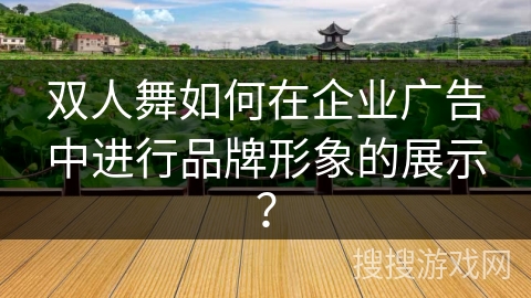 双人舞如何在企业广告中进行品牌形象的展示?