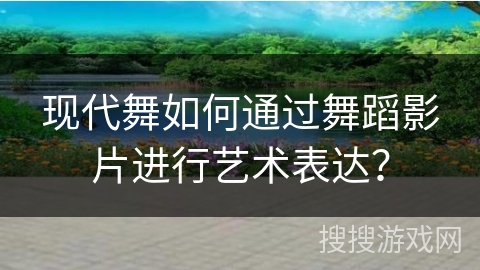 现代舞如何通过舞蹈影片进行艺术表达?