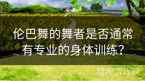 伦巴舞的舞者是否通常有专业的身体训练?