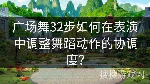 广场舞32步如何在表演中调整舞蹈动作的协调度?