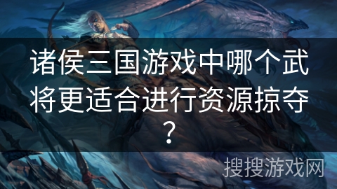 诸侯三国游戏中哪个武将更适合进行资源掠夺？