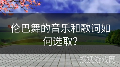 伦巴舞的音乐和歌词如何选取?
