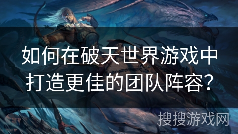 如何在破天世界游戏中打造更佳的团队阵容? 如何在破天世界游戏中打造更佳的团队阵容?