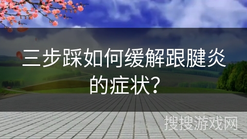 三步踩如何缓解跟腱炎的症状?