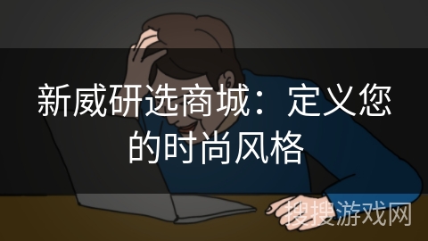 新威研选商城:定义您的时尚风格 新威研选商城:定义您的时尚风格