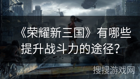 《荣耀新三国》有哪些提升战斗力的途径？
