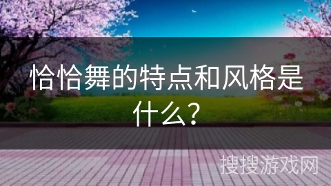 恰恰舞的特点和风格是什么？