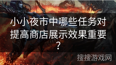 小小夜市中哪些任务对提高商店展示效果重要? 小小夜市中哪些任务对提高商店展示效果重要?