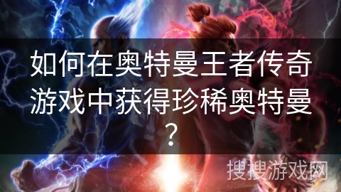 如何在奥特曼王者传奇游戏中获得珍稀奥特曼？