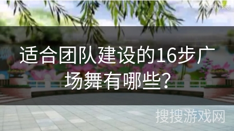 适合团队建设的16步广场舞有哪些？