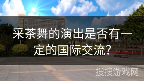 采茶舞的演出是否有一定的国际交流？
