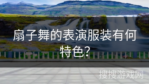 扇子舞的表演服装有何特色？