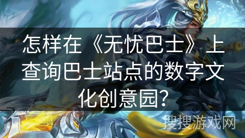 怎样在《无忧巴士》上查询巴士站点的数字文化创意园? 怎样在《无忧巴士》上查询巴士站点的数字文化创意园?