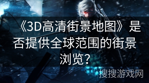 《3D高清街景地图》是否提供全球范围的街景浏览? 《3D高清街景地图》是否提供全球范围的街景浏览?