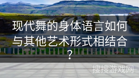 现代舞的身体语言如何与其他艺术形式相结合？