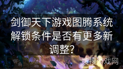剑御天下游戏图腾系统解锁条件是否有更多新调整? 剑御天下游戏图腾系统解锁条件是否有更多新调整?