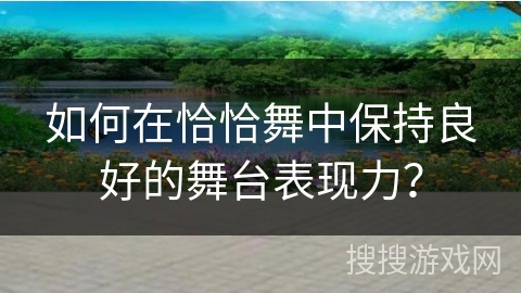 如何在恰恰舞中保持良好的舞台表现力？