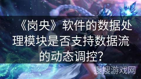 《岗央》软件的数据处理模块是否支持数据流的动态调控? 《岗央》软件的数据处理模块是否支持数据流的动态调控?