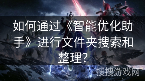 如何通过《智能优化助手》进行文件夹搜索和整理? 如何通过《智能优化助手》进行文件夹搜索和整理?