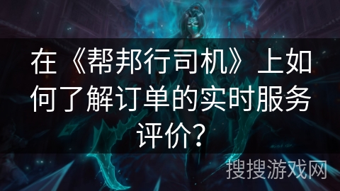 在《帮邦行司机》上如何了解订单的实时服务评价？