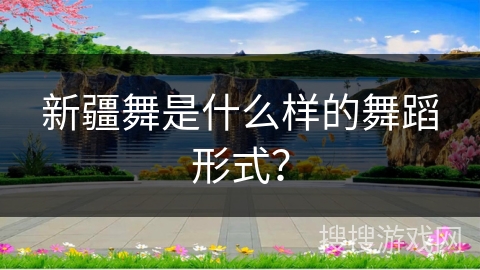 新疆舞是什么样的舞蹈形式？