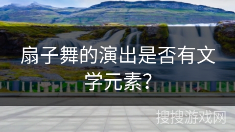 扇子舞的演出是否有文学元素？