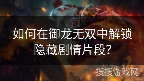 如何在御龙无双中解锁隐藏剧情片段? 如何在御龙无双中解锁隐藏剧情片段?